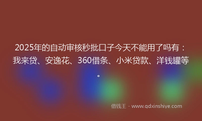 2025年的自动审核秒批口子今天不能用了吗有：我来贷、安逸花、360借条、小米贷款、洋钱罐等。