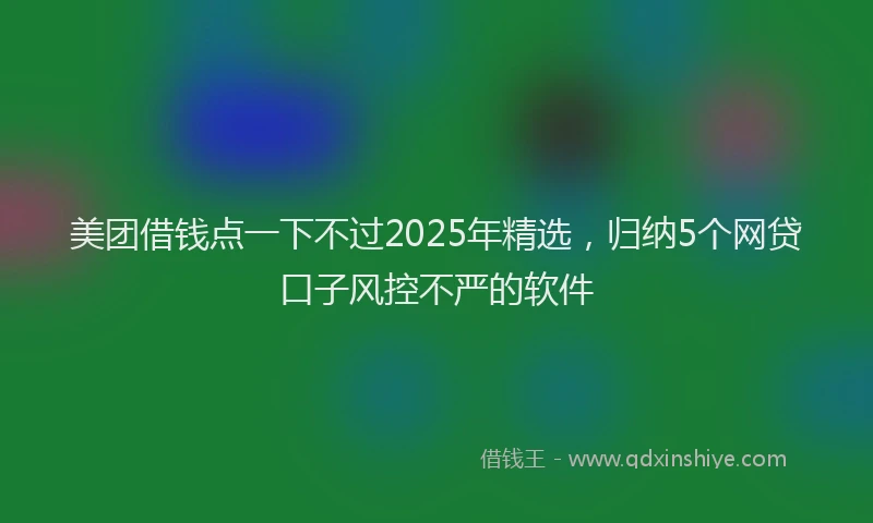 美团借钱点一下不过2025年精选，归纳5个网贷口子风控不严的软件