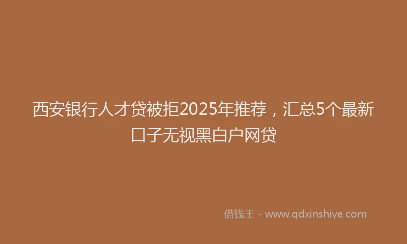 西安银行人才贷被拒2025年推荐，汇总5个最新口子无视黑白户网贷