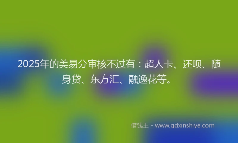 2025年的美易分审核不过有：超人卡、还呗、随身贷、东方汇、融逸花等。