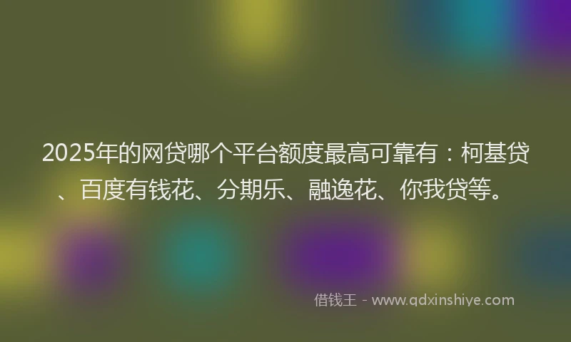 2025年的网贷哪个平台额度最高可靠有：柯基贷、百度有钱花、分期乐、融逸花、你我贷等。