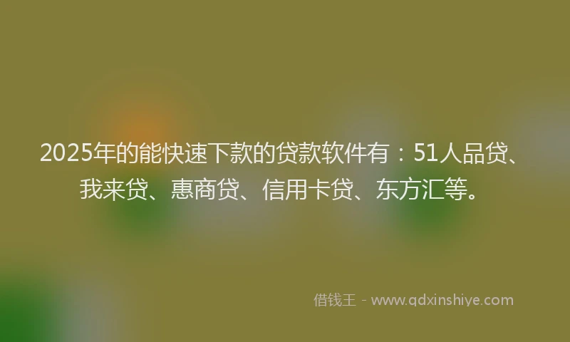 2025年的能快速下款的贷款软件有：51人品贷、我来贷、惠商贷、信用卡贷、东方汇等。