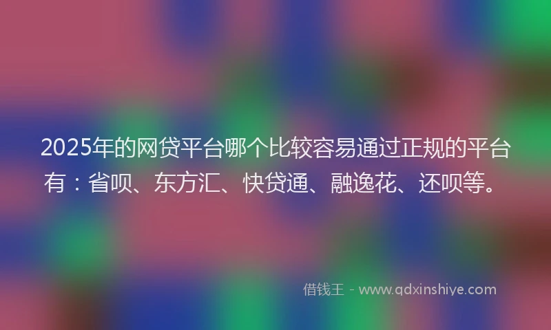 2025年的网贷平台哪个比较容易通过正规的平台有：省呗、东方汇、快贷通、融逸花、还呗等。