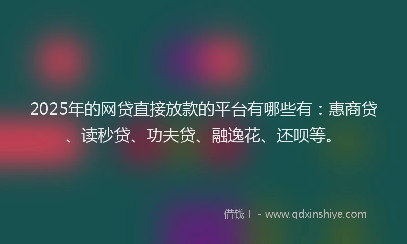 2025年的网贷直接放款的平台有哪些有：惠商贷、读秒贷、功夫贷、融逸花、还呗等。