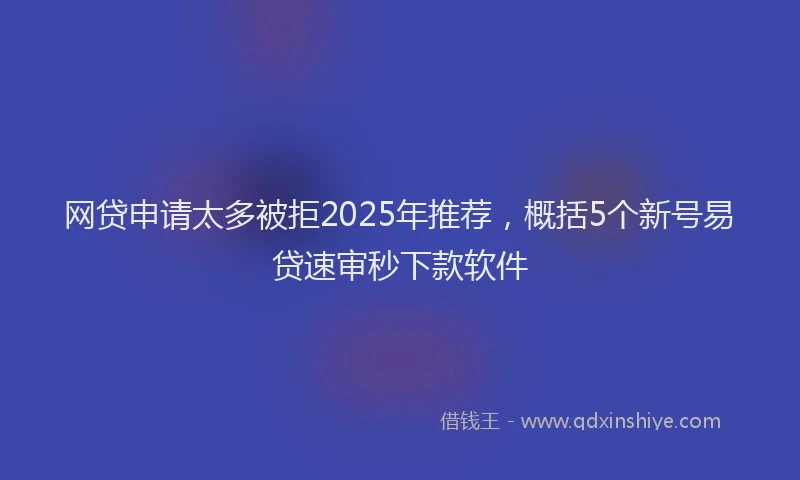 网贷申请太多被拒2025年推荐，概括5个新号易贷速审秒下款软件