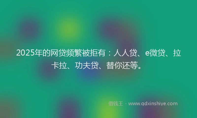 2025年的网贷频繁被拒有：人人贷、e微贷、拉卡拉、功夫贷、替你还等。