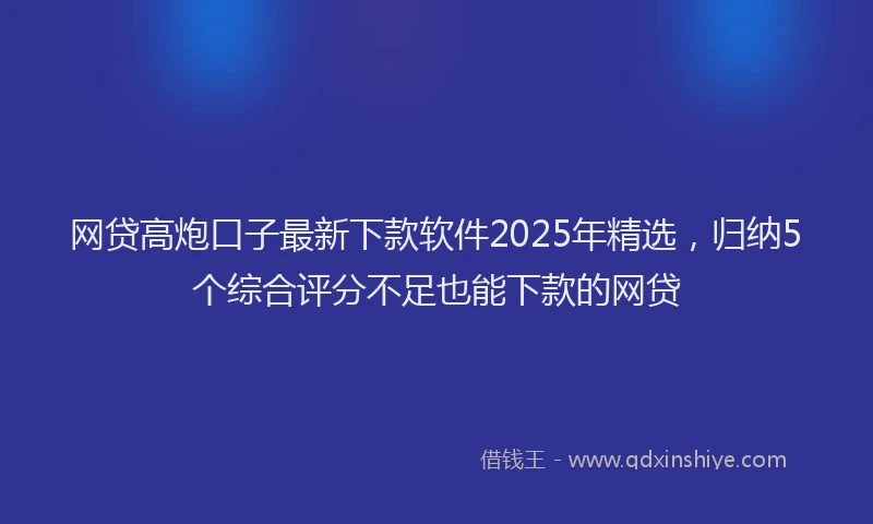 网贷高炮口子最新下款软件2025年精选，归纳5个综合评分不足也能下款的网贷
