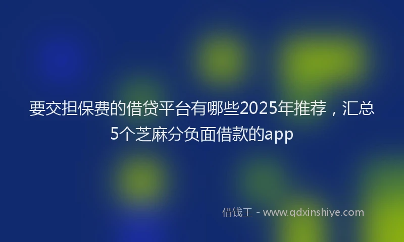 要交担保费的借贷平台有哪些2025年推荐，汇总5个芝麻分负面借款的app