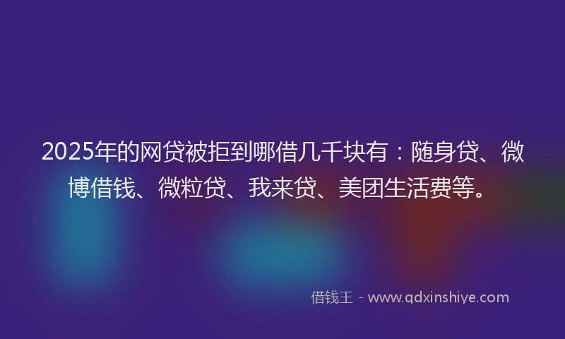 2025年的网贷被拒到哪借几千块有：随身贷、微博借钱、微粒贷、我来贷、美团生活费等。
