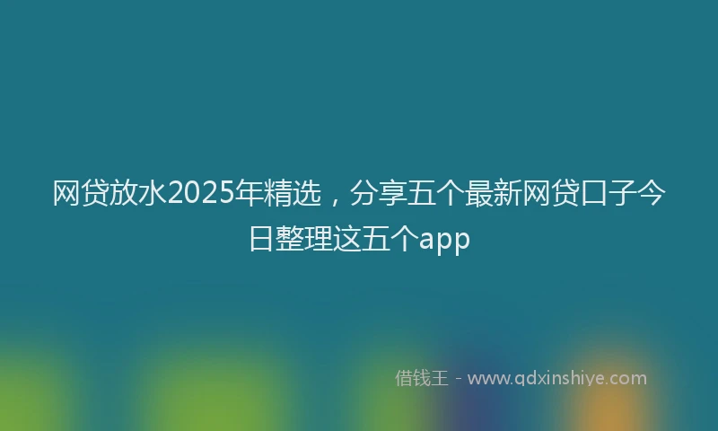 网贷放水2025年精选，分享五个最新网贷口子今日整理这五个app