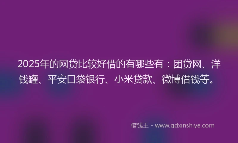 2025年的网贷比较好借的有哪些有：团贷网、洋钱罐、平安口袋银行、小米贷款、微博借钱等。