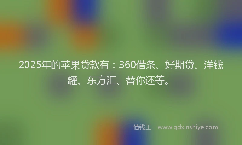 2025年的苹果贷款有：360借条、好期贷、洋钱罐、东方汇、替你还等。