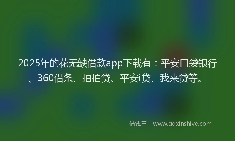 2025年的花无缺借款app下载有：平安口袋银行、360借条、拍拍贷、平安i贷、我来贷等。