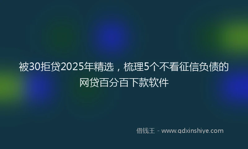 被30拒贷2025年精选，梳理5个不看征信负债的网贷百分百下款软件