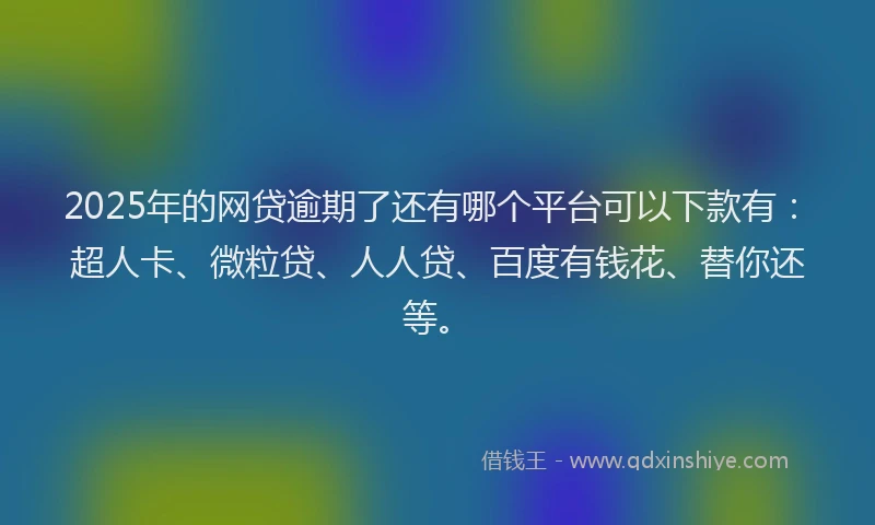 2025年的网贷逾期了还有哪个平台可以下款有：超人卡、微粒贷、人人贷、百度有钱花、替你还等。