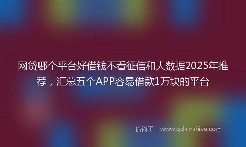 网贷哪个平台好借钱不看征信和大数据2025年推荐，汇总五个APP容易借款1万块的平台
