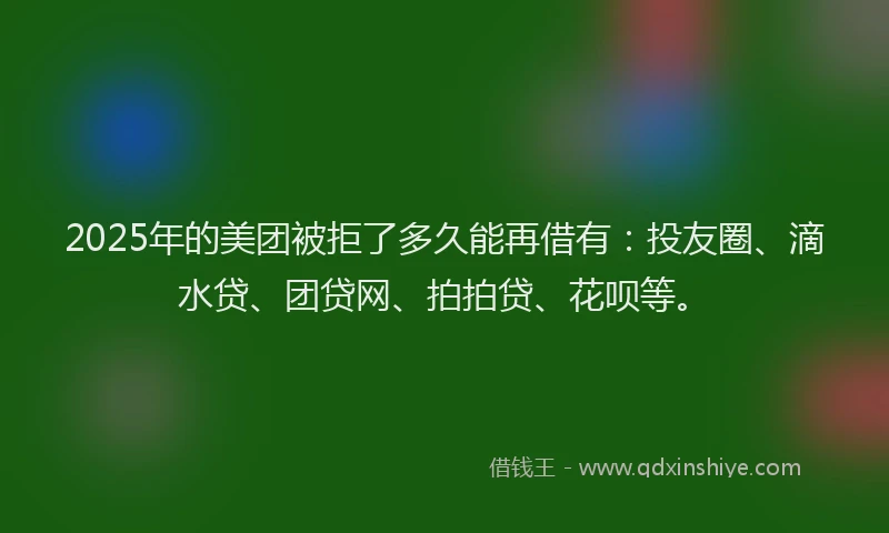 2025年的美团被拒了多久能再借有：投友圈、滴水贷、团贷网、拍拍贷、花呗等。