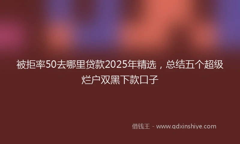 被拒率50去哪里贷款2025年精选，总结五个超级烂户双黑下款口子