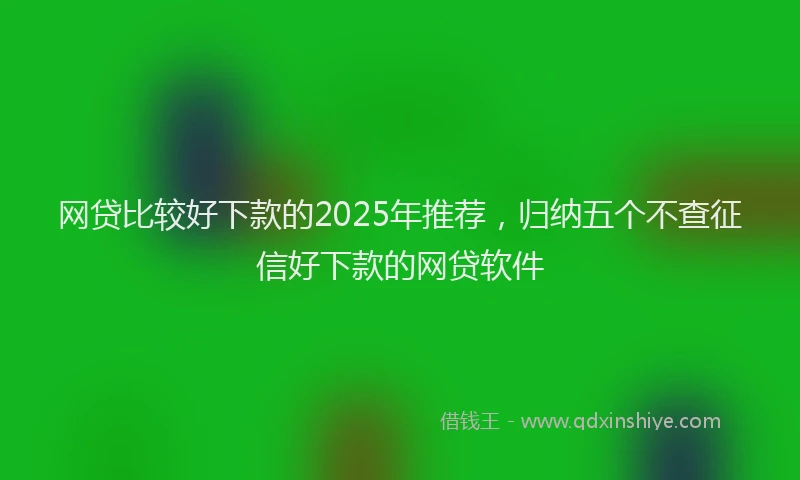 网贷比较好下款的2025年推荐，归纳五个不查征信好下款的网贷软件