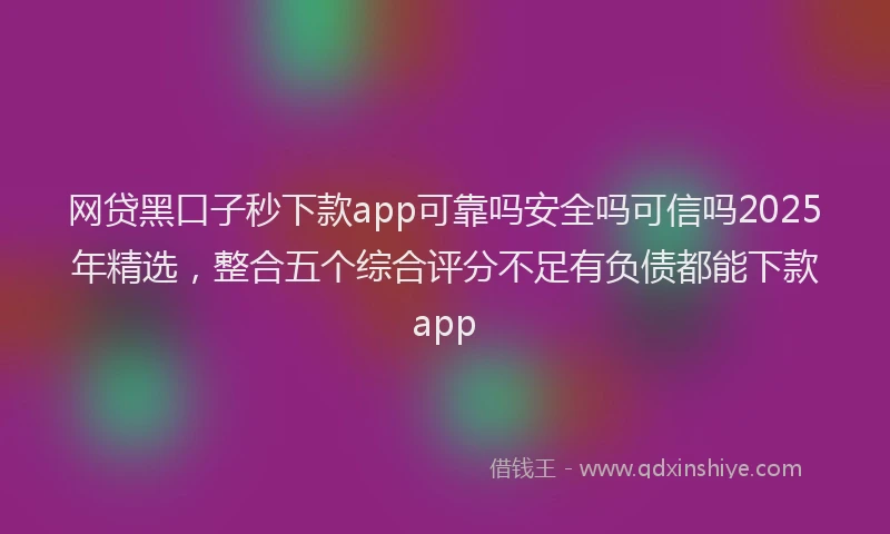 网贷黑口子秒下款app可靠吗安全吗可信吗2025年精选，整合五个综合评分不足有负债都能下款app