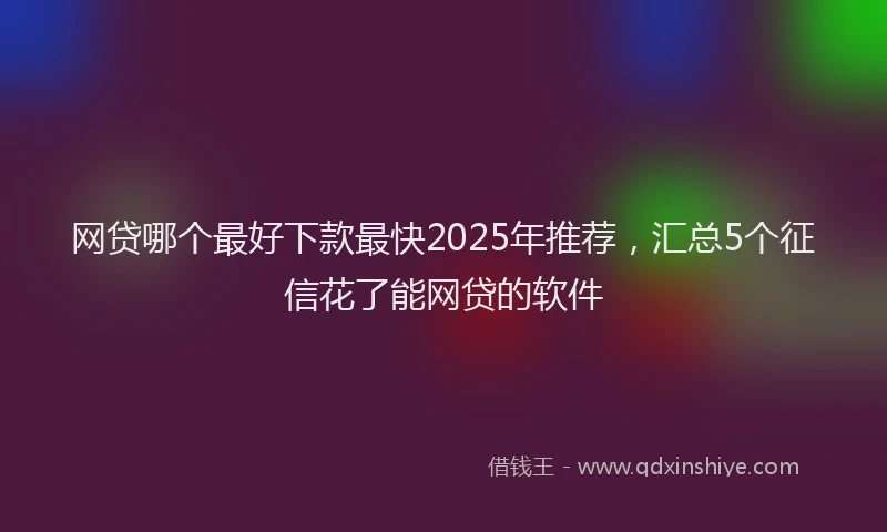 网贷哪个最好下款最快2025年推荐，汇总5个征信花了能网贷的软件