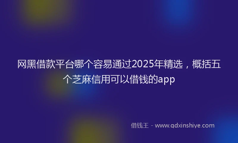 网黑借款平台哪个容易通过2025年精选，概括五个芝麻信用可以借钱的app