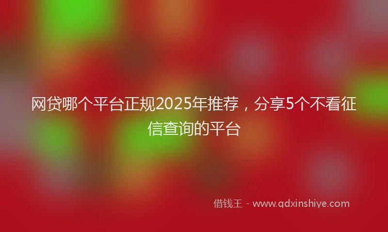 网贷哪个平台正规2025年推荐，分享5个不看征信查询的平台