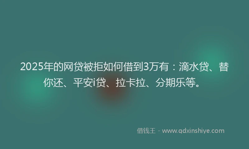 2025年的网贷被拒如何借到3万有：滴水贷、替你还、平安i贷、拉卡拉、分期乐等。