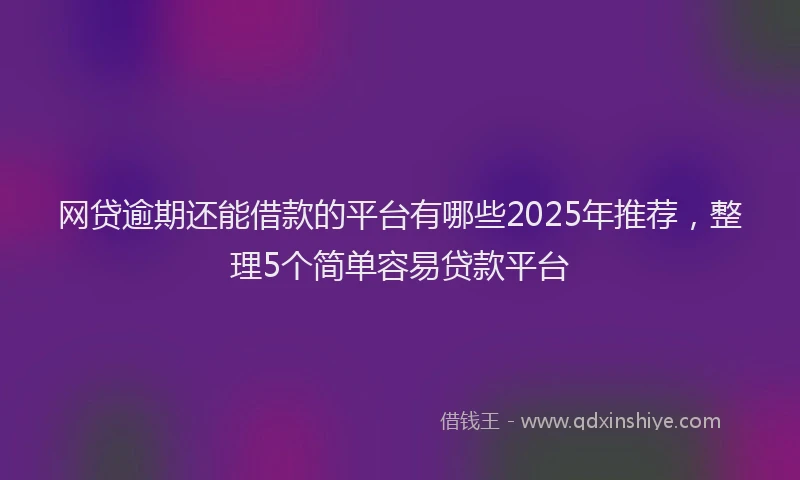 网贷逾期还能借款的平台有哪些2025年推荐，整理5个简单容易贷款平台