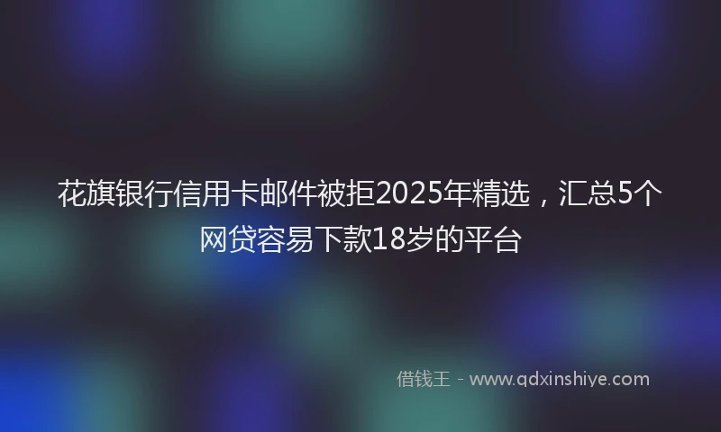 花旗银行信用卡邮件被拒2025年精选，汇总5个网贷容易下款18岁的平台