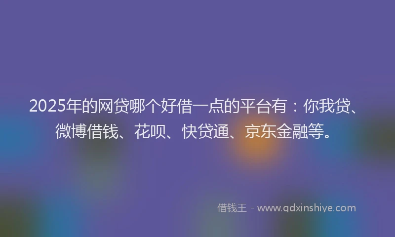 2025年的网贷哪个好借一点的平台有：你我贷、微博借钱、花呗、快贷通、京东金融等。