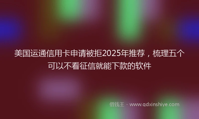 美国运通信用卡申请被拒2025年推荐，梳理五个可以不看征信就能下款的软件