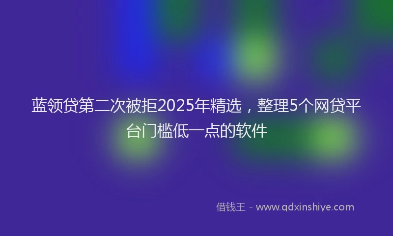蓝领贷第二次被拒2025年精选，整理5个网贷平台门槛低一点的软件