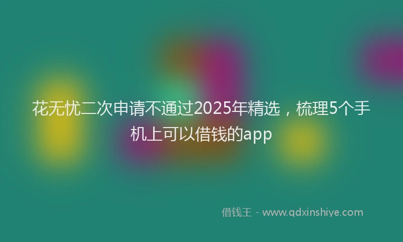 花无忧二次申请不通过2025年精选，梳理5个手机上可以借钱的app