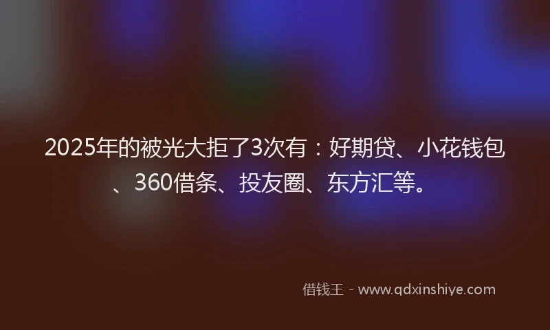 2025年的被光大拒了3次有：好期贷、小花钱包、360借条、投友圈、东方汇等。
