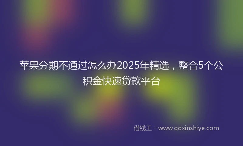 苹果分期不通过怎么办2025年精选，整合5个公积金快速贷款平台