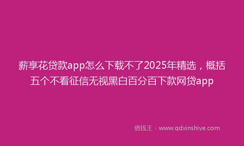 薪享花贷款app怎么下载不了2025年精选，概括五个不看征信无视黑白百分百下款网贷app