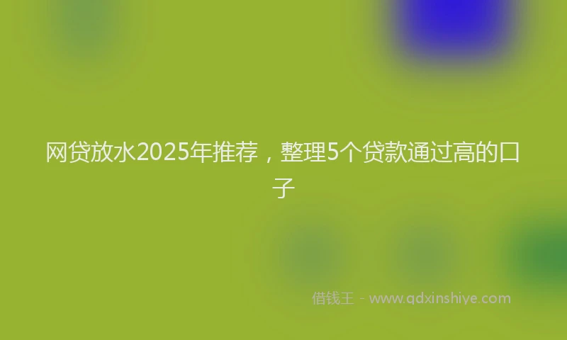 网贷放水2025年推荐，整理5个贷款通过高的口子