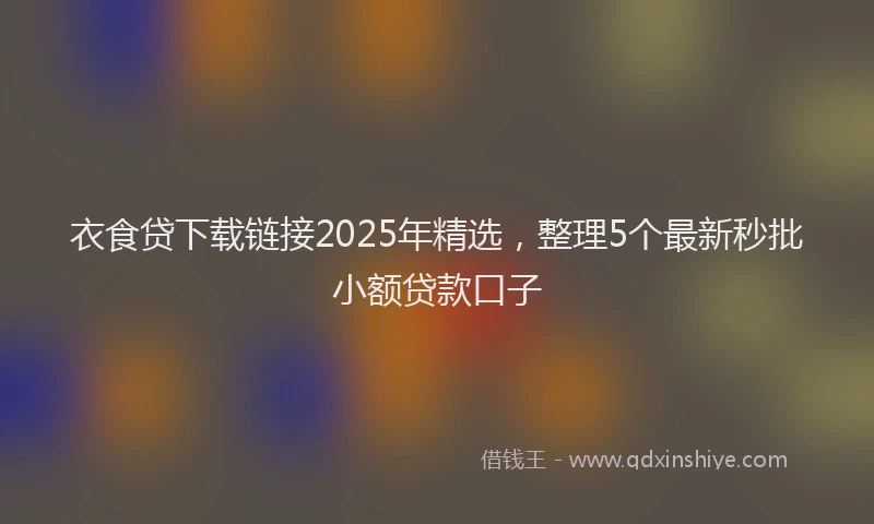 衣食贷下载链接2025年精选，整理5个最新秒批小额贷款口子