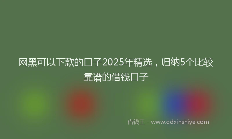 网黑可以下款的口子2025年精选，归纳5个比较靠谱的借钱口子