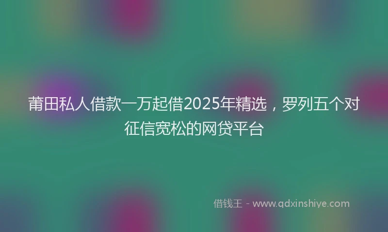 莆田私人借款一万起借2025年精选，罗列五个对征信宽松的网贷平台