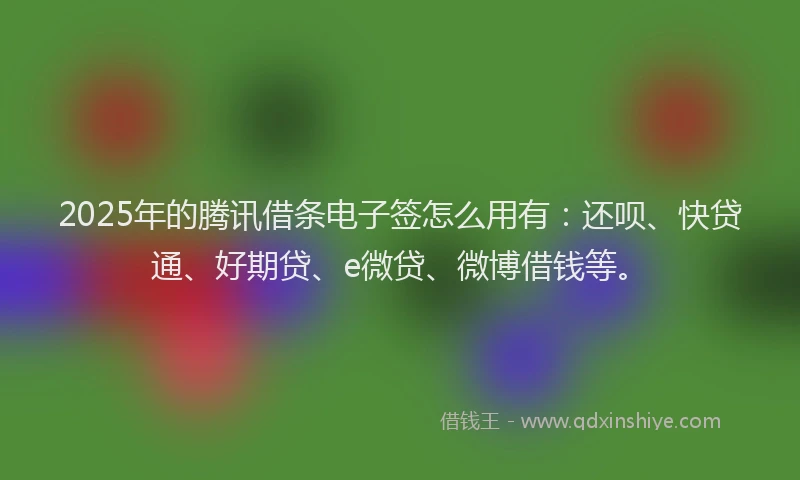 2025年的腾讯借条电子签怎么用有：还呗、快贷通、好期贷、e微贷、微博借钱等。
