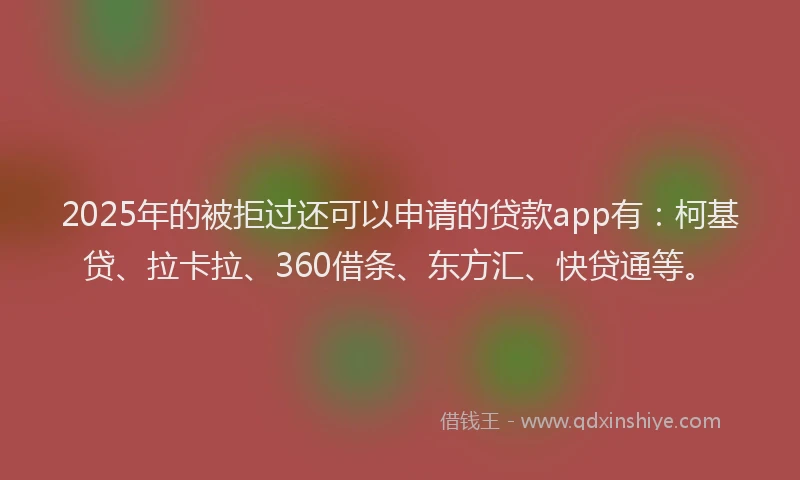 2025年的被拒过还可以申请的贷款app有：柯基贷、拉卡拉、360借条、东方汇、快贷通等。