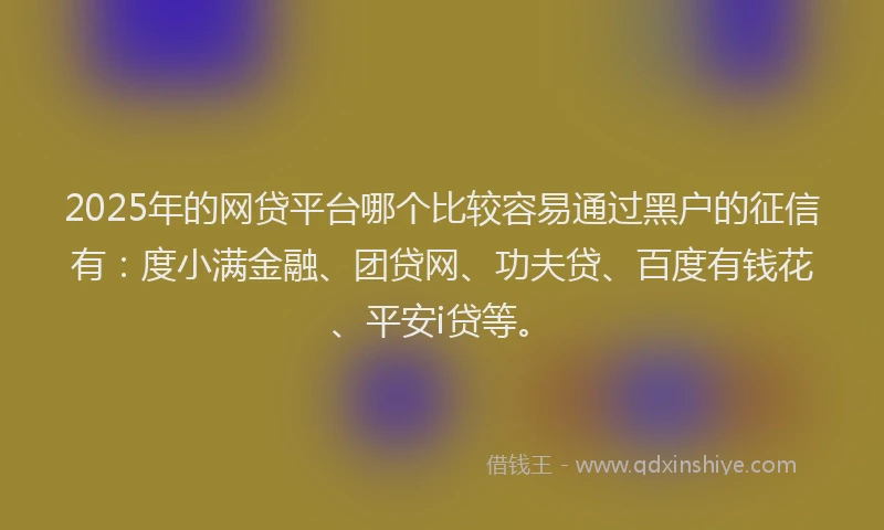 2025年的网贷平台哪个比较容易通过黑户的征信有：度小满金融、团贷网、功夫贷、百度有钱花、平安i贷等。