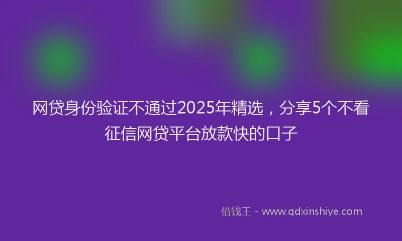 网贷身份验证不通过2025年精选，分享5个不看征信网贷平台放款快的口子