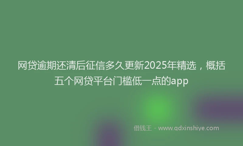 网贷逾期还清后征信多久更新2025年精选，概括五个网贷平台门槛低一点的app