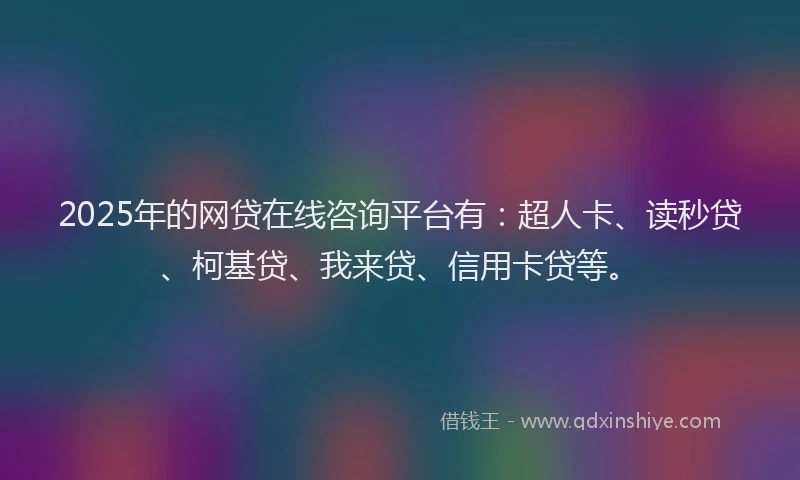 2025年的网贷在线咨询平台有：超人卡、读秒贷、柯基贷、我来贷、信用卡贷等。