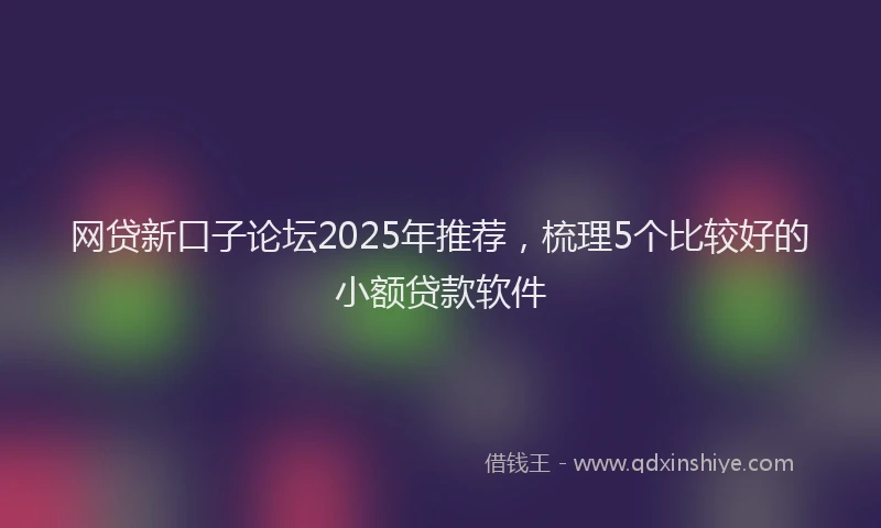 网贷新口子论坛2025年推荐，梳理5个比较好的小额贷款软件