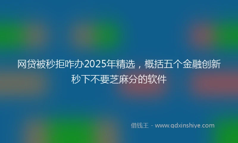 网贷被秒拒咋办2025年精选，概括五个金融创新秒下不要芝麻分的软件