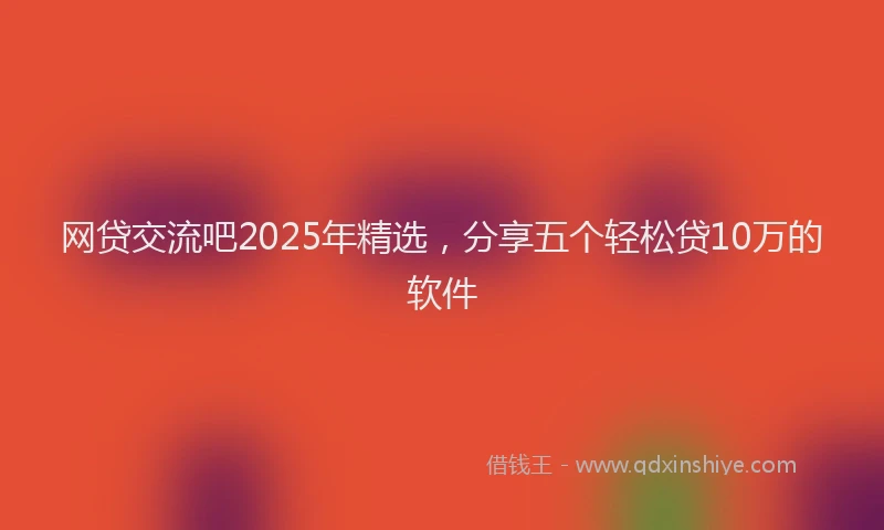 网贷交流吧2025年精选，分享五个轻松贷10万的软件